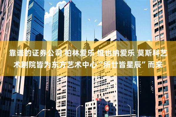 靠谱的证券公司 柏林爱乐 维也纳爱乐 莫斯科艺术剧院皆为东方艺术中心“所廿皆星辰”而来