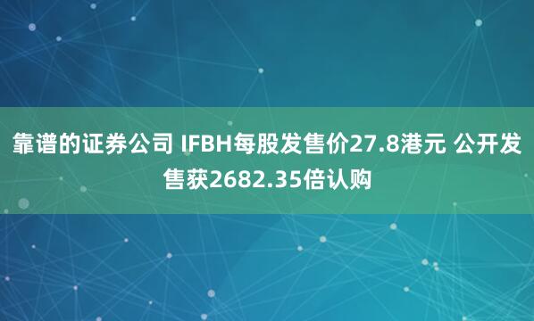 靠谱的证券公司 IFBH每股发售价27.8港元 公开发售获2682.35倍认购