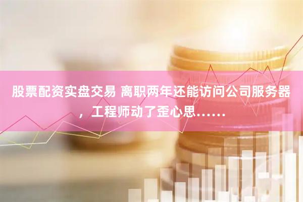 股票配资实盘交易 离职两年还能访问公司服务器，工程师动了歪心思……
