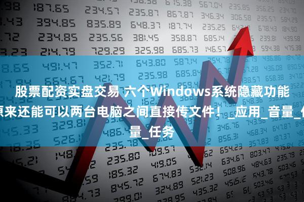 股票配资实盘交易 六个Windows系统隐藏功能，原来还能可以两台电脑之间直接传文件！_应用_音量_任务