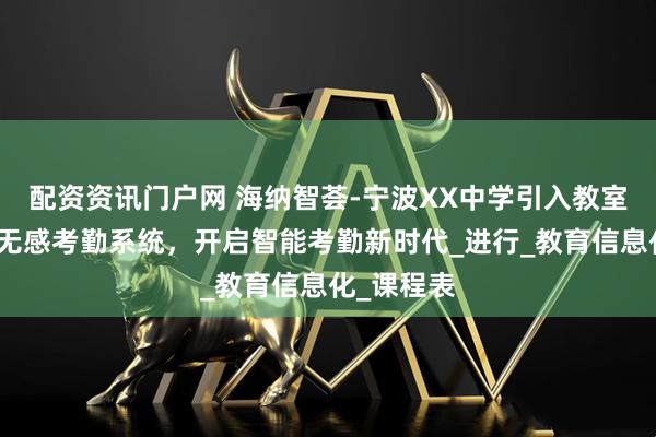 配资资讯门户网 海纳智荟-宁波XX中学引入教室课堂点名无感考勤系统，开启智能考勤新时代_进行_教育信息化_课程表