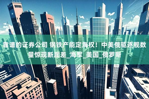 靠谱的证券公司 钢铁产能定海权！中美俄驱逐舰数量惊现断崖差_海军_美国_俄罗斯