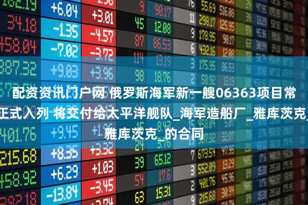 配资资讯门户网 俄罗斯海军新一艘06363项目常规潜艇正式入列 将交付给太平洋舰队_海军造船厂_雅库茨克_的合同