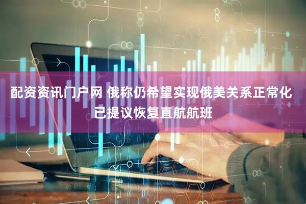 配资资讯门户网 俄称仍希望实现俄美关系正常化 已提议恢复直航航班