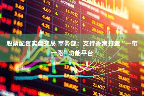 股票配资实盘交易 商务部：支持香港打造“一带一路”功能平台