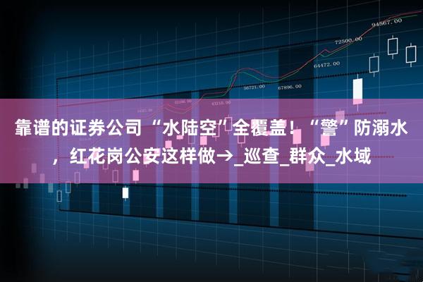 靠谱的证券公司 “水陆空”全覆盖！“警”防溺水，红花岗公安这样做→_巡查_群众_水域