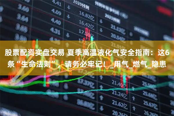 股票配资实盘交易 夏季高温液化气安全指南：这6条“生命法则”，请务必牢记！_用气_燃气_隐患