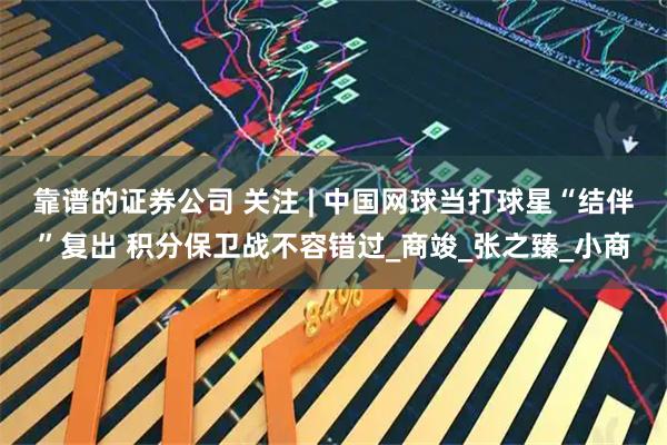 靠谱的证券公司 关注 | 中国网球当打球星“结伴”复出 积分保卫战不容错过_商竣_张之臻_小商