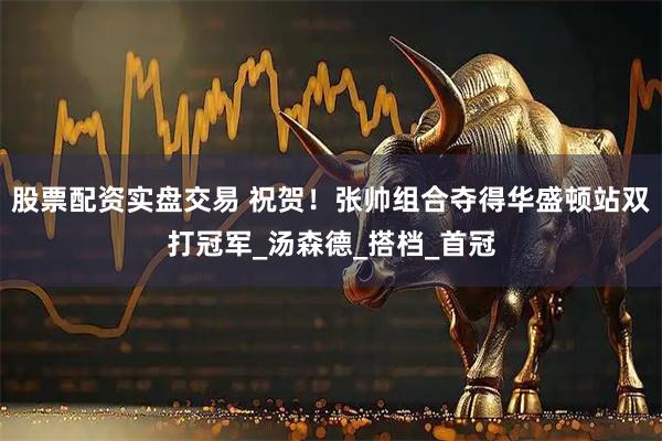 股票配资实盘交易 祝贺！张帅组合夺得华盛顿站双打冠军_汤森德_搭档_首冠