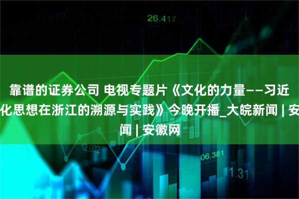 靠谱的证券公司 电视专题片《文化的力量——习近平文化思想在浙江的溯源与实践》今晚开播_大皖新闻 | 安徽网