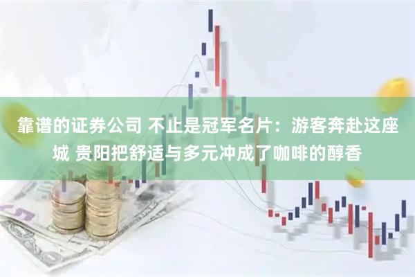 靠谱的证券公司 不止是冠军名片：游客奔赴这座城 贵阳把舒适与多元冲成了咖啡的醇香