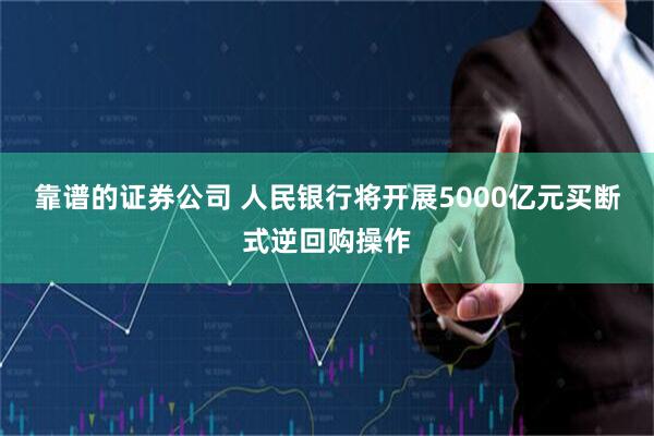 靠谱的证券公司 人民银行将开展5000亿元买断式逆回购操作