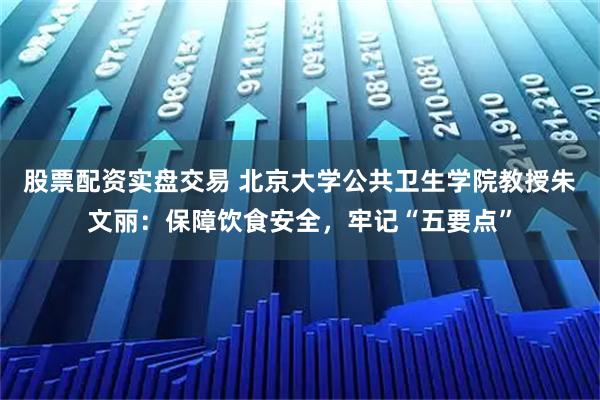 股票配资实盘交易 北京大学公共卫生学院教授朱文丽：保障饮食安全，牢记“五要点”