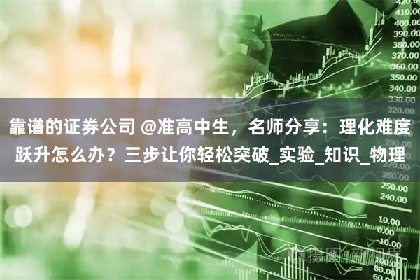 靠谱的证券公司 @准高中生，名师分享：理化难度跃升怎么办？三步让你轻松突破_实验_知识_物理