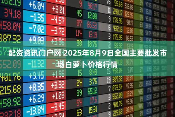配资资讯门户网 2025年8月9日全国主要批发市场白萝卜价格行情