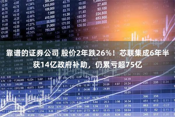 靠谱的证券公司 股价2年跌26%!芯联集成6年半获14亿政府补助,仍累亏超75亿