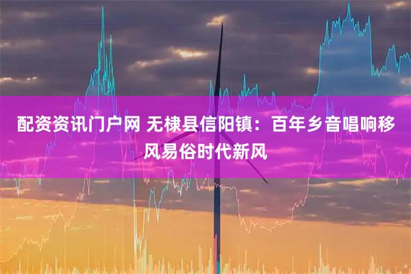 配资资讯门户网 无棣县信阳镇:百年乡音唱响移风易俗时代新风