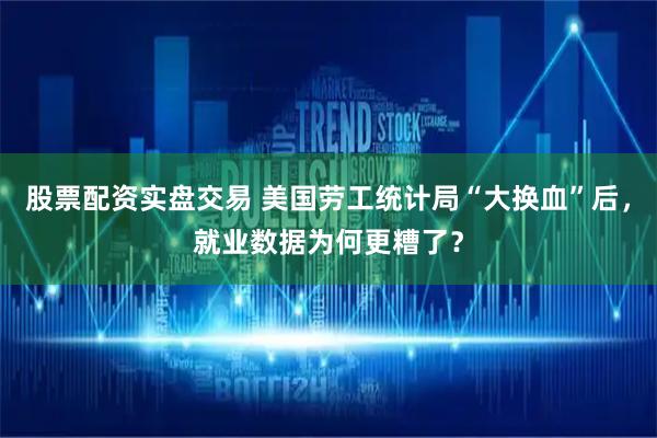 股票配资实盘交易 美国劳工统计局“大换血”后,就业数据为何更糟了?