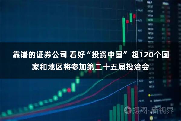 靠谱的证券公司 看好“投资中国” 超120个国家和地区将参加第二十五届投洽会