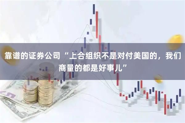 靠谱的证券公司 “上合组织不是对付美国的，我们商量的都是好事儿”