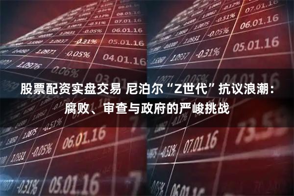 股票配资实盘交易 尼泊尔“Z世代”抗议浪潮：腐败、审查与政府的严峻挑战