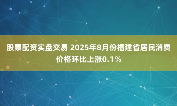 股票配资实盘交易 2025年8月份福建省居民消费价格环比上涨0.1％
