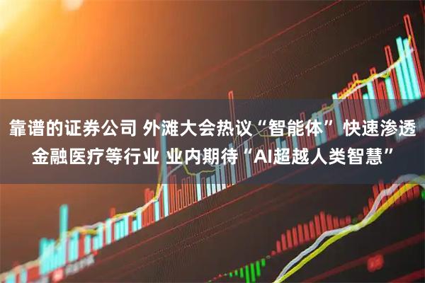 靠谱的证券公司 外滩大会热议“智能体” 快速渗透金融医疗等行业 业内期待“AI超越人类智慧”