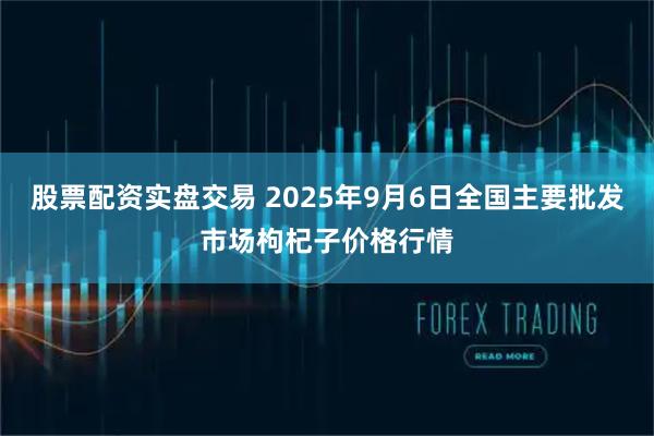 股票配资实盘交易 2025年9月6日全国主要批发市场枸杞子价格行情
