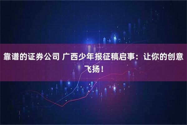 靠谱的证券公司 广西少年报征稿启事：让你的创意飞扬！