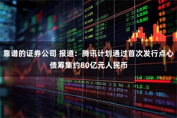 靠谱的证券公司 报道：腾讯计划通过首次发行点心债筹集约80亿元人民币