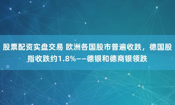 股票配资实盘交易 欧洲各国股市普遍收跌，德国股指收跌约1.8%——德银和德商银领跌