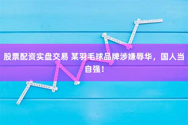 股票配资实盘交易 某羽毛球品牌涉嫌辱华，国人当自强！