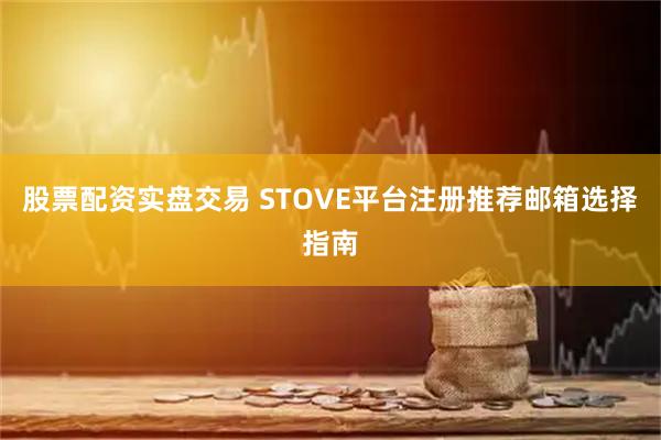 股票配资实盘交易 STOVE平台注册推荐邮箱选择指南