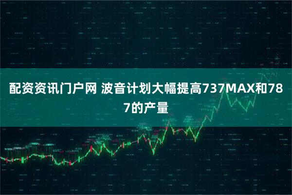 配资资讯门户网 波音计划大幅提高737MAX和787的产量