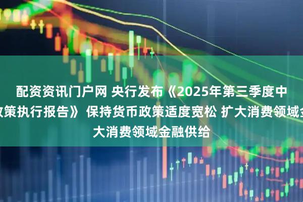 配资资讯门户网 央行发布《2025年第三季度中国货币政策执行报告》 保持货币政策适度宽松 扩大消费领域金融供给