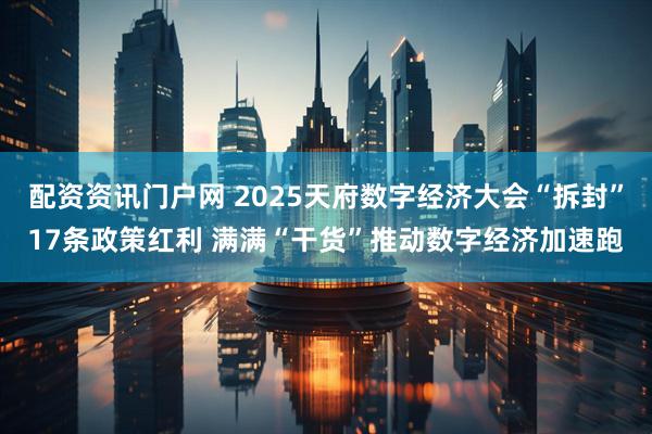 配资资讯门户网 2025天府数字经济大会“拆封”17条政策红利 满满“干货”推动数字经济加速跑