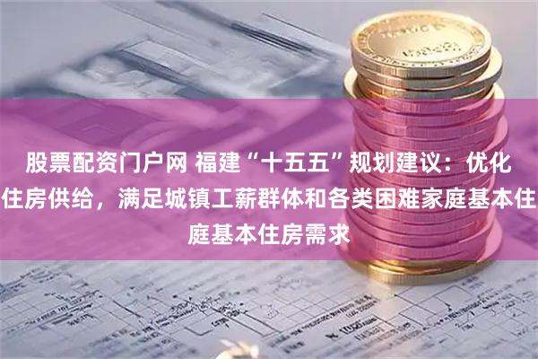 股票配资门户网 福建“十五五”规划建议:优化保障性住房供给,满足城镇工薪群体和各类困难家庭基本住房需求