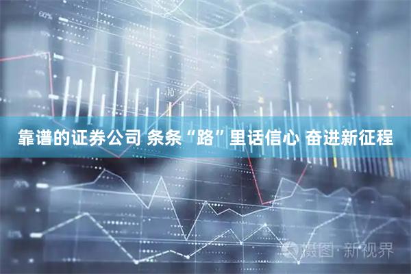 靠谱的证券公司 条条“路”里话信心 奋进新征程