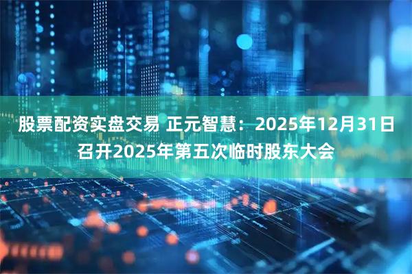 股票配资实盘交易 正元智慧：2025年12月31日召开2025年第五次临时股东大会