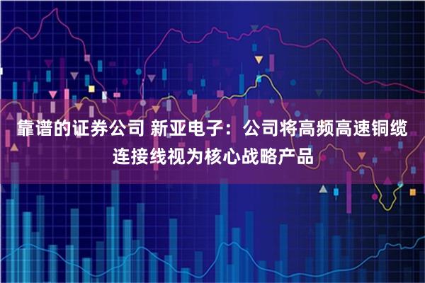 靠谱的证券公司 新亚电子：公司将高频高速铜缆连接线视为核心战略产品