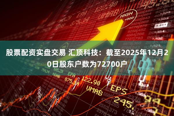 股票配资实盘交易 汇顶科技：截至2025年12月20日股东户数为72700户