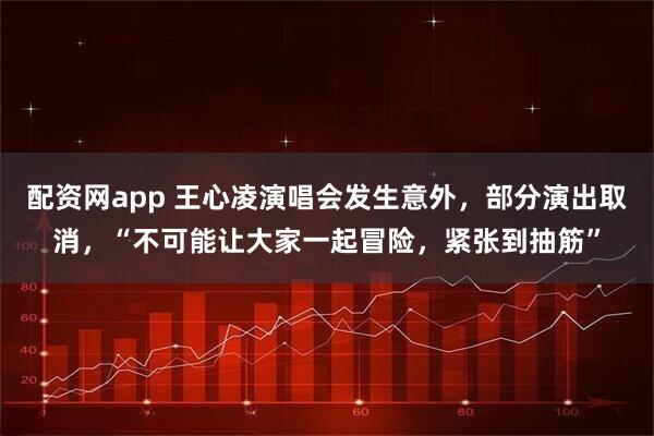配资网app 王心凌演唱会发生意外，部分演出取消，“不可能让大家一起冒险，紧张到抽筋”
