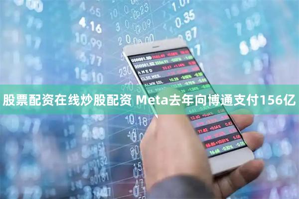 股票配资在线炒股配资 Meta去年向博通支付156亿
