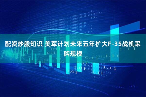 配资炒股知识 美军计划未来五年扩大F-35战机采购规模