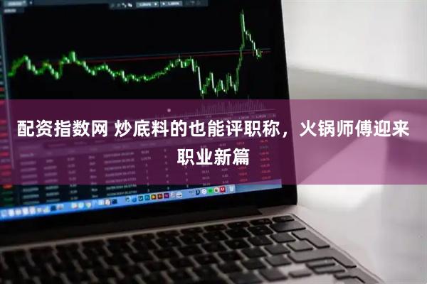 配资指数网 炒底料的也能评职称,火锅师傅迎来职业新篇